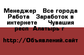 Менеджер - Все города Работа » Заработок в интернете   . Чувашия респ.,Алатырь г.